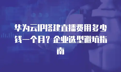 华为云IP搭建直播费用多少钱一个月？企业选型避坑指南