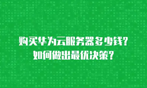 购买华为云服务器多少钱？如何做出最优决策？