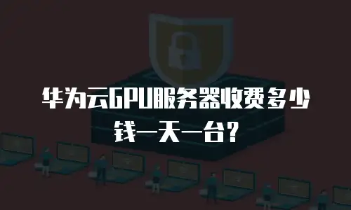 华为云GPU服务器收费多少钱一天一台？