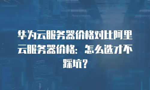 华为云服务器价格对比阿里云服务器价格：怎么选才不踩坑？