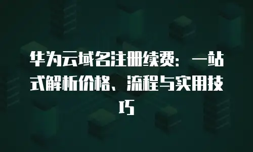 华为云域名注册续费：一站式解析价格、流程与实用技巧