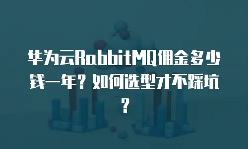 华为云RabbitMQ佣金多少钱一年？如何选型才不踩坑？
