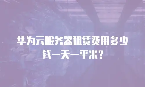 华为云服务器租赁费用多少钱一天一平米？