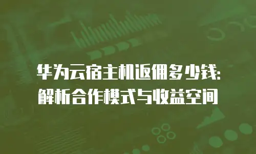 华为云宿主机返佣多少钱：解析合作模式与收益空间
