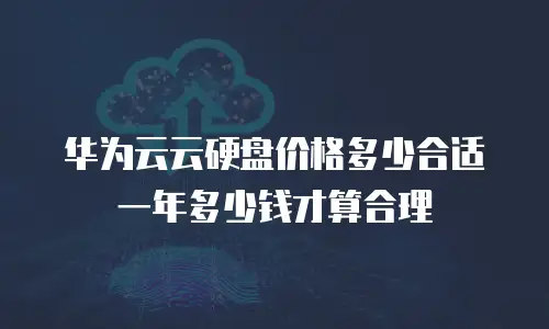华为云云硬盘价格多少合适 一年多少钱才算合理