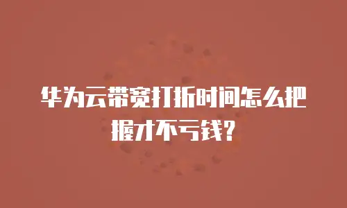 华为云带宽打折时间怎么把握才不亏钱？