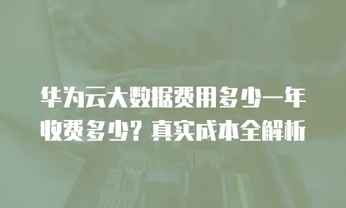 华为云大数据费用多少一年收费多少？真实成本全解析