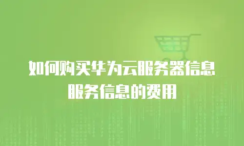 如何购买华为云服务器信息服务信息的费用