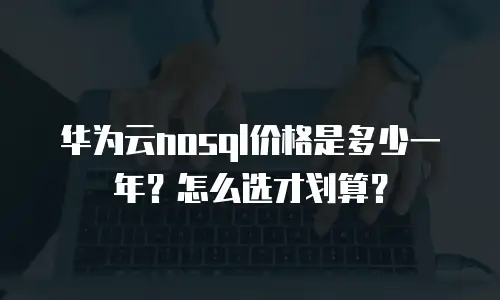 华为云nosql价格是多少一年？怎么选才划算？