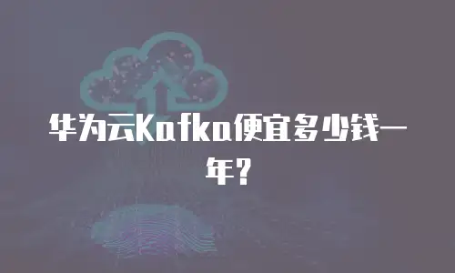华为云Kafka便宜多少钱一年？