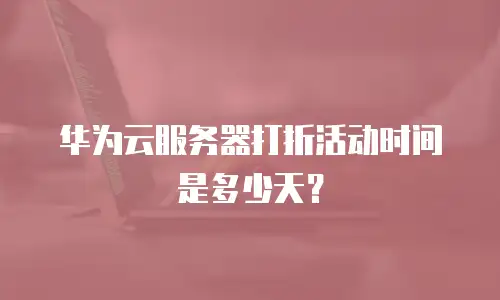华为云服务器打折活动时间是多少天？