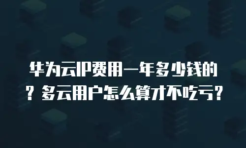 华为云IP费用一年多少钱的？多云用户怎么算才不吃亏？