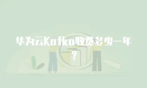 华为云Kafka收费多少一年？