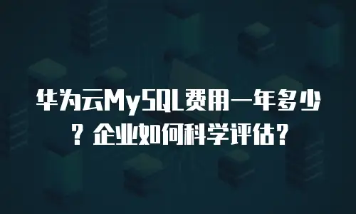 华为云MySQL费用一年多少？企业如何科学评估？