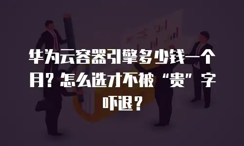 华为云容器引擎多少钱一个月？怎么选才不被&ldquo;贵&rdquo;字吓退？