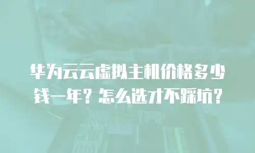华为云云虚拟主机价格多少钱一年？怎么选才不踩坑？