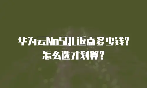 华为云NoSQL返点多少钱？怎么选才划算？