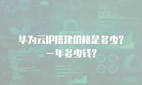 华为云IP搭建价格是多少？一年多少钱？