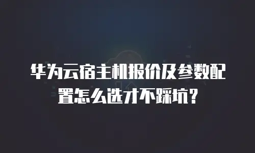 华为云宿主机报价及参数配置怎么选才不踩坑？