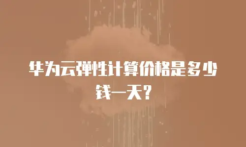 华为云弹性计算价格是多少钱一天？