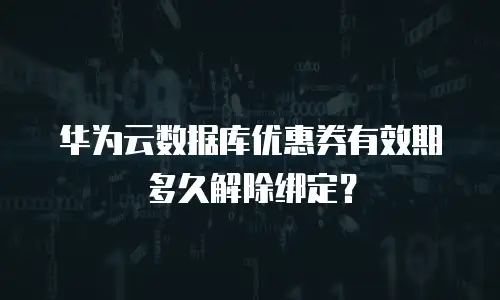 华为云数据库优惠券有效期多久解除绑定？