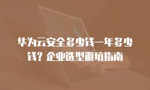 华为云安全多少钱一年多少钱？企业选型避坑指南