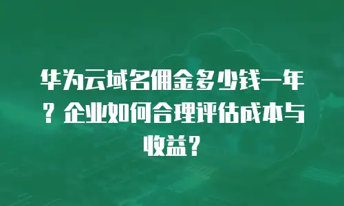 华为云域名佣金多少钱一年？企业如何合理评估成本与收益？