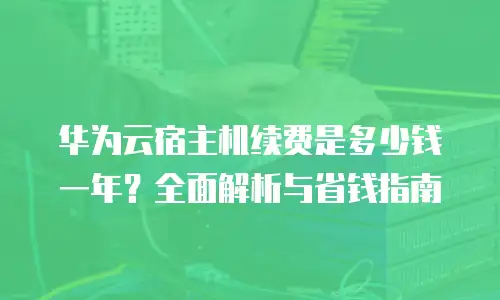 华为云宿主机续费是多少钱一年？全面解析与省钱指南