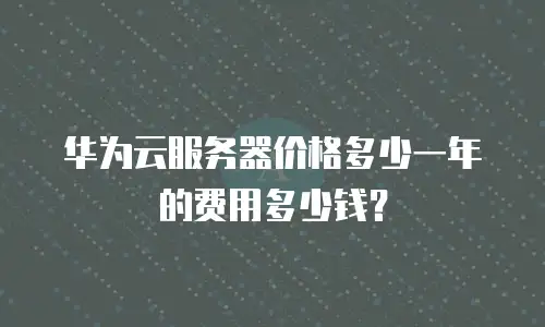 华为云服务器价格多少一年的费用多少钱？