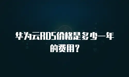 华为云RDS价格是多少一年的费用？