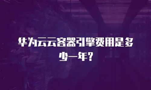 华为云云容器引擎费用是多少一年？