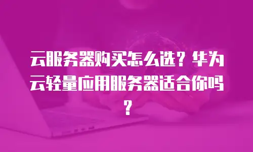 云服务器购买怎么选？华为云轻量应用服务器适合你吗？