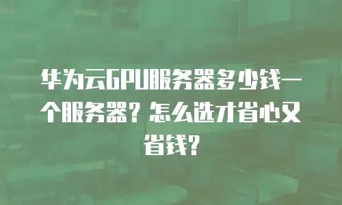 华为云GPU服务器多少钱一个服务器？怎么选才省心又省钱？