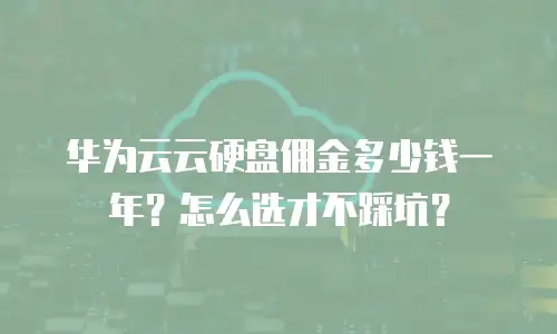 华为云云硬盘佣金多少钱一年？怎么选才不踩坑？