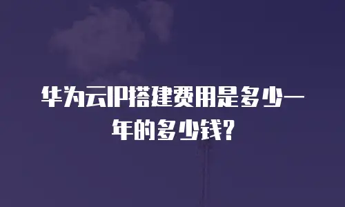 华为云IP搭建费用是多少一年的多少钱？