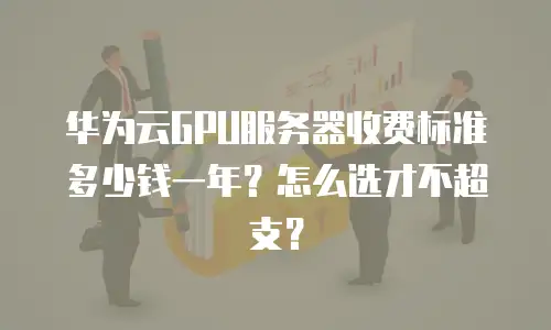 华为云GPU服务器收费标准多少钱一年？怎么选才不超支？