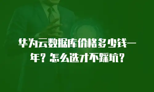华为云数据库价格多少钱一年？怎么选才不踩坑？