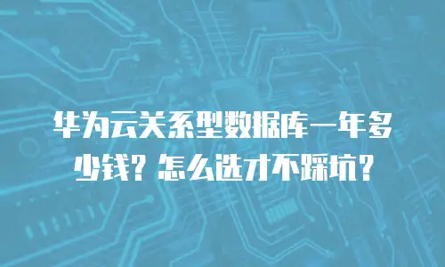 华为云关系型数据库一年多少钱？怎么选才不踩坑？
