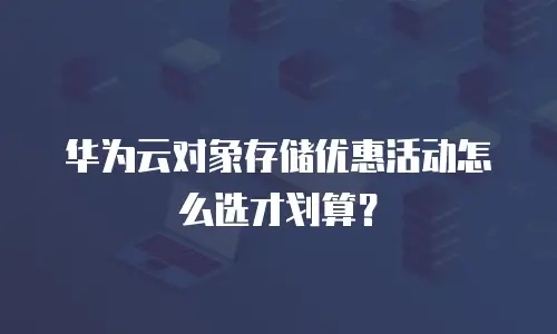 华为云对象存储优惠活动怎么选才划算？