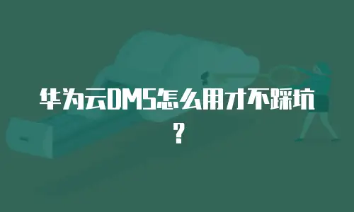 华为云DMS怎么用才不踩坑？