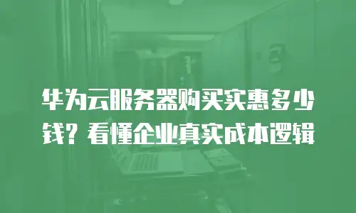 华为云服务器购买实惠多少钱？看懂企业真实成本逻辑