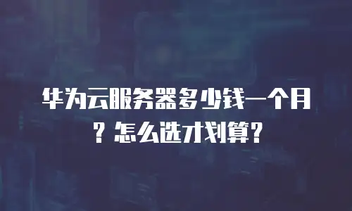华为云服务器多少钱一个月？怎么选才划算？