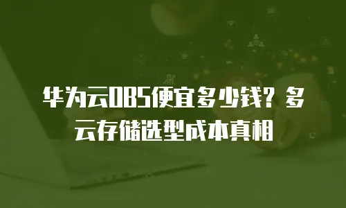 华为云OBS便宜多少钱？多云存储选型成本真相