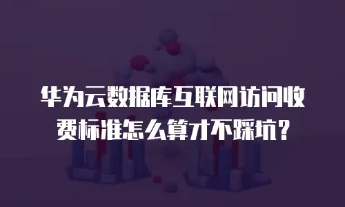 华为云数据库互联网访问收费标准怎么算才不踩坑？