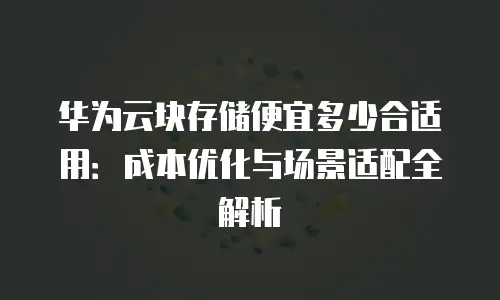 华为云块存储便宜多少合适用：成本优化与场景适配全解析