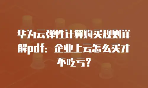 华为云弹性计算购买规则详解pdf：企业上云怎么买才不吃亏？
