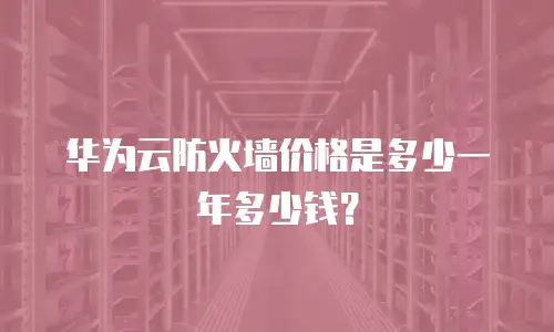 华为云防火墙价格是多少一年多少钱？