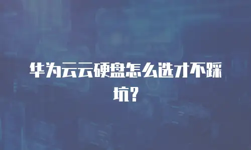华为云云硬盘怎么选才不踩坑？