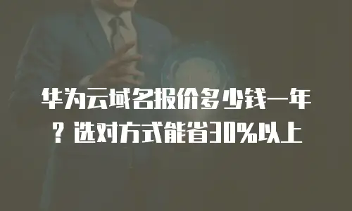 华为云域名报价多少钱一年？选对方式能省30%以上