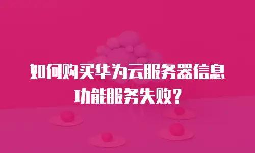 如何购买华为云服务器信息功能服务失败？
